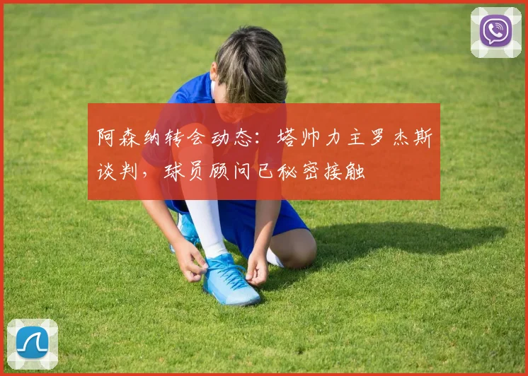 阿森纳转会动态：塔帅力主罗杰斯谈判，球员顾问已秘密接触