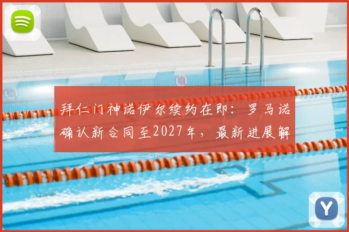 拜仁门神诺伊尔续约在即：罗马诺确认新合同至2027年，最新进展解读