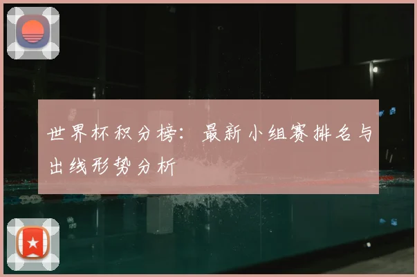 世界杯积分榜:最新小组赛排名与出线形势分析
