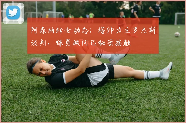 阿森纳转会动态:塔帅力主罗杰斯谈判,球员顾问已秘密接触