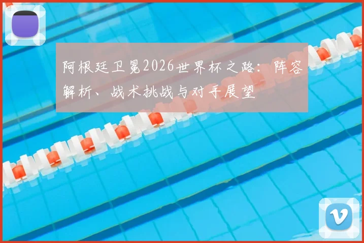 阿根廷卫冕2026世界杯之路：阵容解析、战术挑战与对手展望