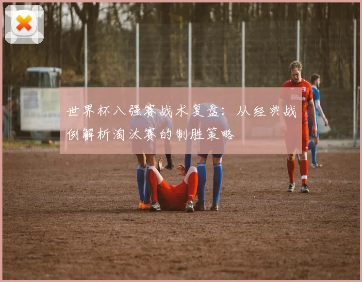 世界杯八强赛战术复盘：从经典战例解析淘汰赛的制胜策略