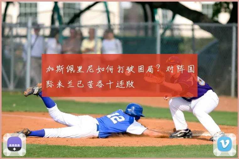 加斯佩里尼如何打破困局？对阵国际米兰已苦吞十连败