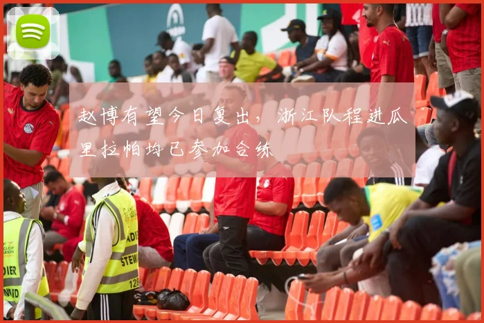 赵博有望今日复出,浙江队程进瓜里拉帕均已参加合练