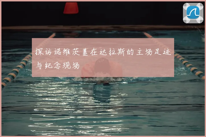 探访诺维茨基在达拉斯的主场足迹与纪念现场