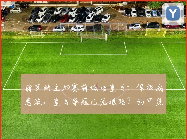 赫罗纳主帅赛前喊话皇马：保级战意浓，皇马争冠已无退路？西甲焦点战前瞻